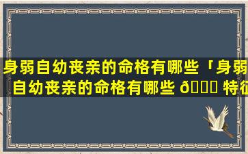 身弱自幼丧亲的命格有哪些「身弱自幼丧亲的命格有哪些 🕊 特征」
